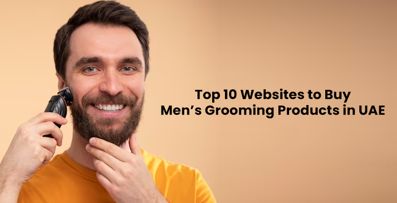 Top 10 Online Websites to Buy Men’s Grooming Products in UAE